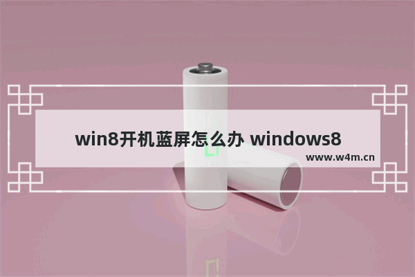 win8开机蓝屏怎么办 windows8开机蓝屏怎么办?