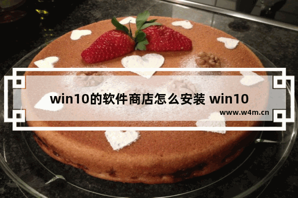 win10的软件商店怎么安装 win10应用商店的软件安装在哪