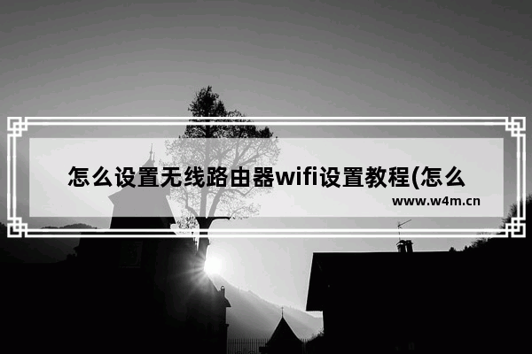 怎么设置无线路由器wifi设置教程(怎么从无线路由器连接无线路由器怎么设置)