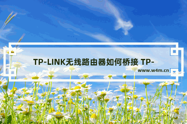 TP-LINK无线路由器如何桥接 TP-LINK无线路由器桥接教程【详解】