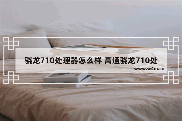 骁龙710处理器怎么样 高通骁龙710处理器什么水