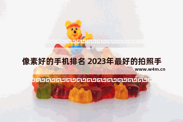 像素好的手机排名 2023年最好的拍照手机