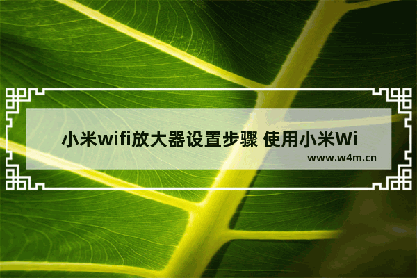 小米wifi放大器设置步骤 使用小米Wi-Fi放大器详细说明