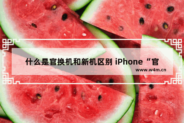 什么是官换机和新机区别 iPhone“官换机”与“全新机”的不同之处