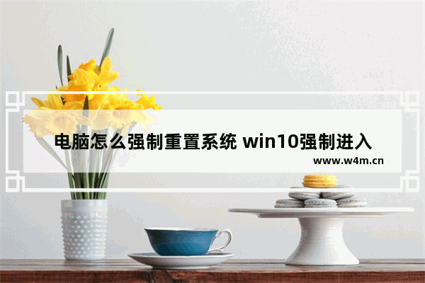 电脑怎么强制重置系统 win10强制进入恢复模式