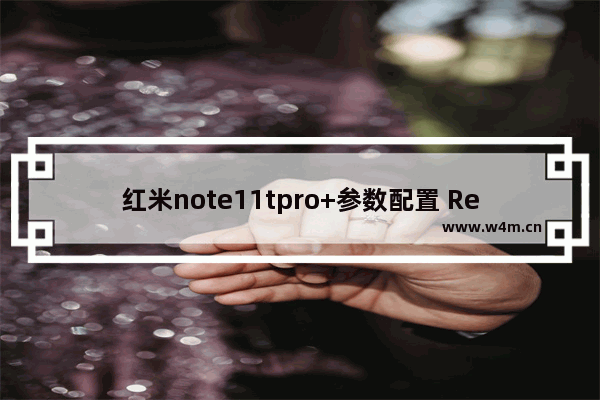 红米note11tpro+参数配置 Redmi Note11T Pro+全面评测