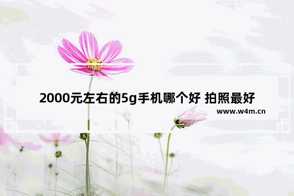 2000元左右的5g手机哪个好 拍照最好性价比高的手机