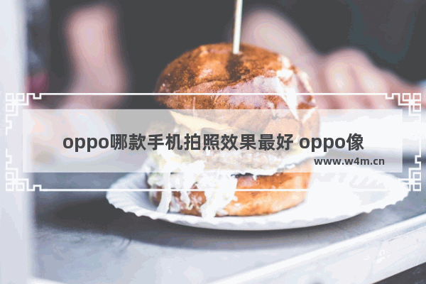 oppo哪款手机拍照效果最好 oppo像素拍照哪个好用