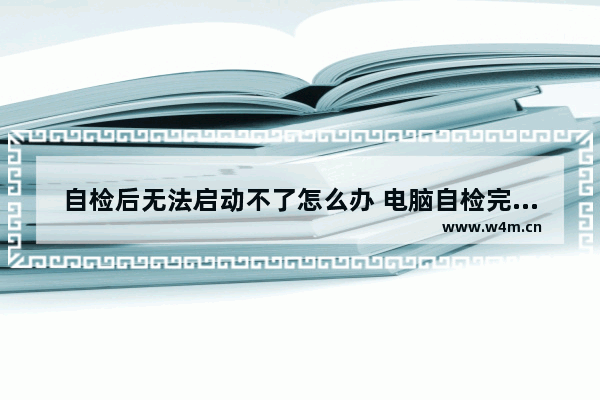 自检后无法启动不了怎么办 电脑自检完成后,不能启动怎么回事