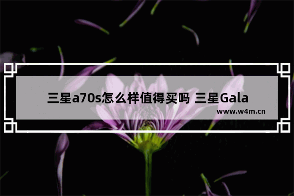 三星a70s怎么样值得买吗 三星Galaxy A70s评测