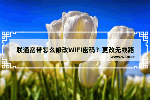 联通宽带怎么修改WIFI密码？更改无线路由器WIFI密码的方法