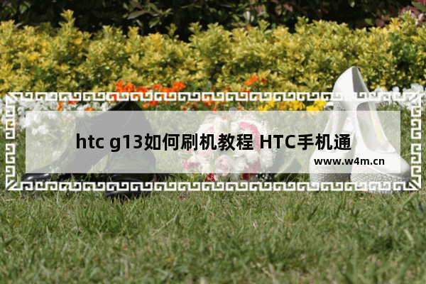 htc g13如何刷机教程 HTC手机通用刷机步骤