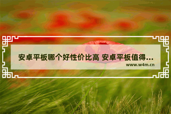 安卓平板哪个好性价比高 安卓平板值得入手推荐