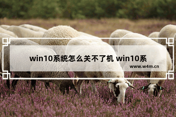 win10系统怎么关不了机 win10系统怎么关机不了呀