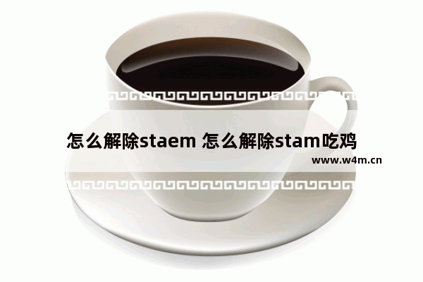 怎么解除staem 怎么解除stam吃鸡邮箱绑定