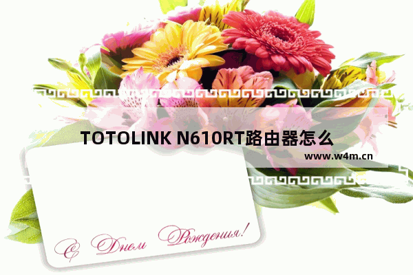 TOTOLINK N610RT路由器怎么设置 TOTOLINK N610RT无线路由器设置教程【图文】