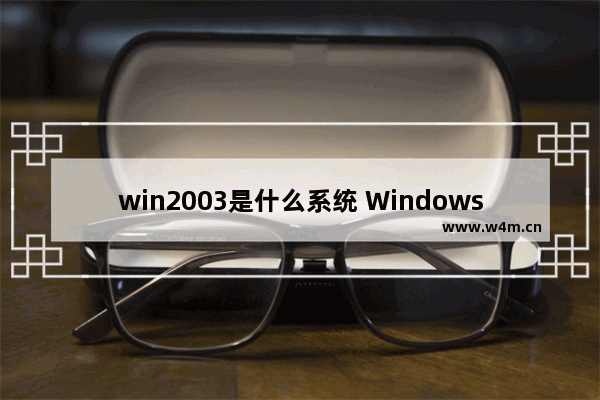 win2003是什么系统 Windows Server 2003 安装教程