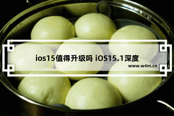 ios15值得升级吗 iOS15.1深度体验