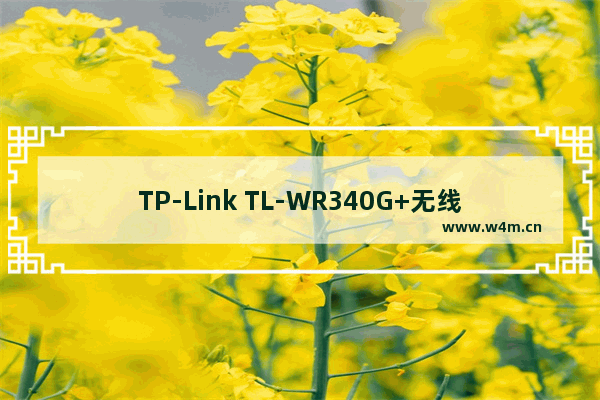 TP-Link TL-WR340G+无线路由器怎么设置 TL-WR340G+无线路由器设置方法【详解】