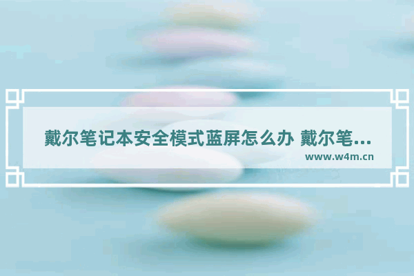 戴尔笔记本安全模式蓝屏怎么办 戴尔笔记本安全模式是什么意思