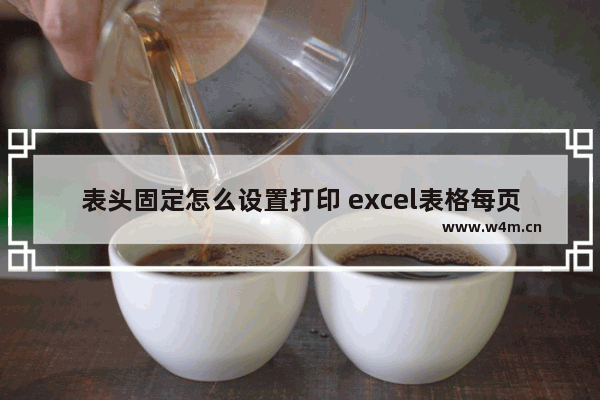 表头固定怎么设置打印 excel表格每页固定表头教程