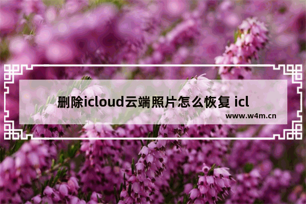 删除icloud云端照片怎么恢复 icloud储存空间已满解决措施