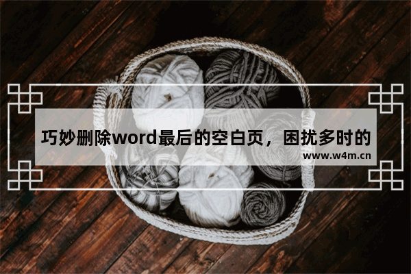 巧妙删除word最后的空白页，困扰多时的难题，瞬间轻松搞定