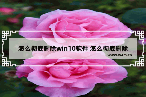 怎么彻底删除win10软件 怎么彻底删除win10软件文件