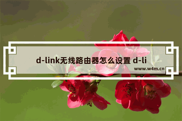 d-link无线路由器怎么设置 d-link无线路由器设置方法【详解】