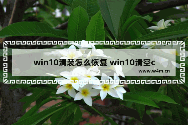 win10清装怎么恢复 win10清空c盘重装系统