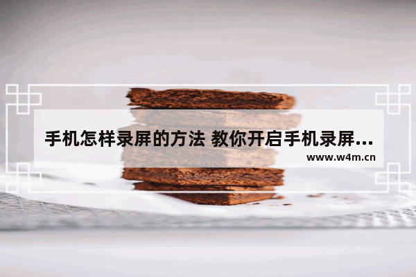 手机怎样录屏的方法 教你开启手机录屏的功能