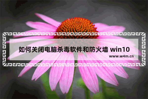 如何关闭电脑杀毒软件和防火墙 win10自带杀毒软件关闭方法