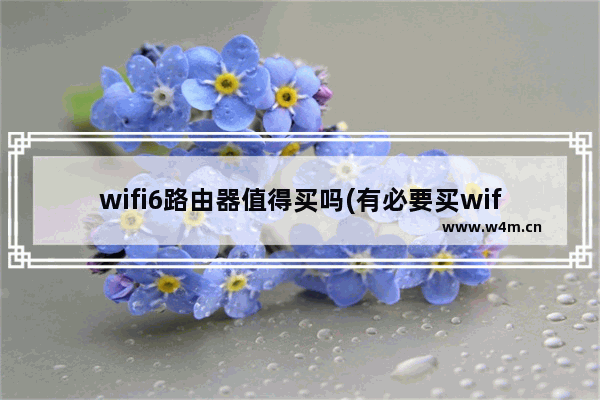 wifi6路由器值得买吗(有必要买wifi6的无线路由器吗)