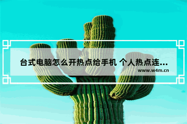 台式电脑怎么开热点给手机 个人热点连接电脑的教程