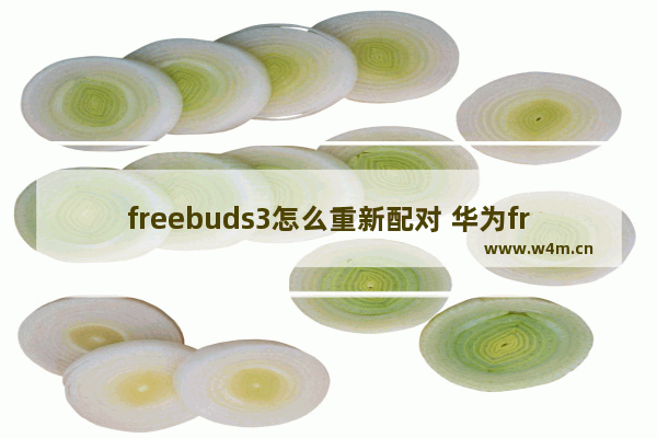 freebuds3怎么重新配对 华为freebuds3配对苹果手机的步骤