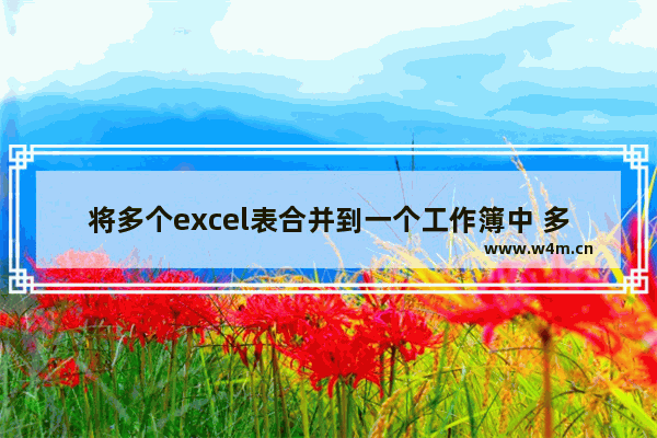 将多个excel表合并到一个工作簿中 多个excel合并到一张表格的方法