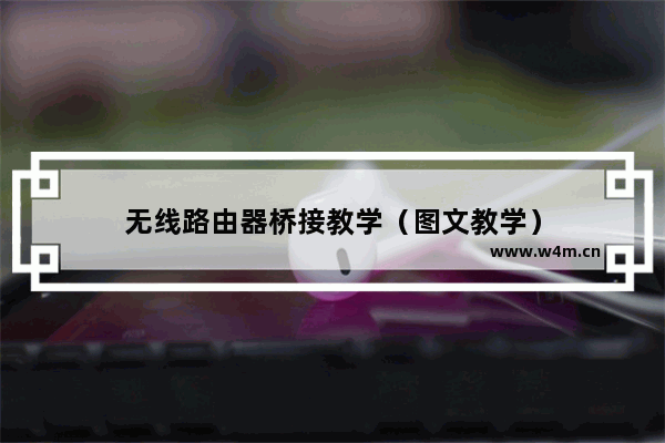 无线路由器桥接教学（图文教学）