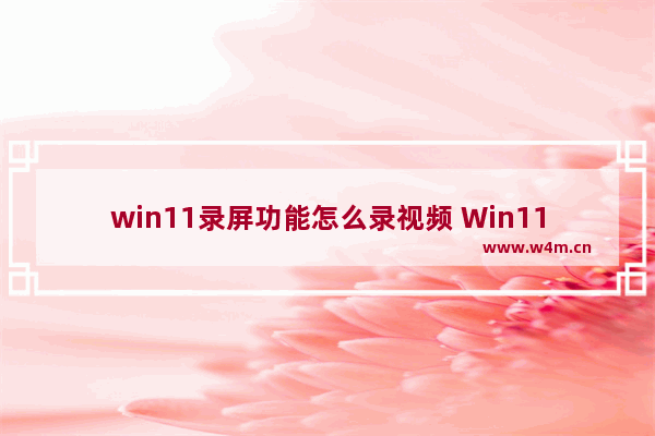 win11录屏功能怎么录视频 Win11自带录屏功能使用教程