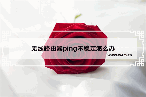 无线路由器ping不稳定怎么办