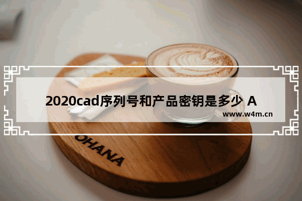 2020cad序列号和产品密钥是多少 AutoCAD各版本的序列号和密钥汇总