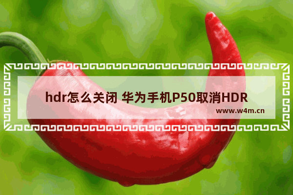 hdr怎么关闭 华为手机P50取消HDR选项方法