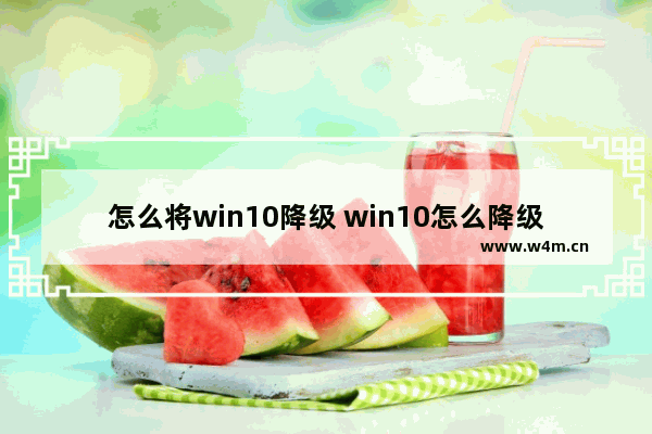 怎么将win10降级 win10怎么降级成win7