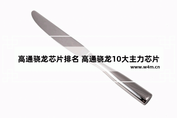 高通骁龙芯片排名 高通骁龙10大主力芯片排名榜单