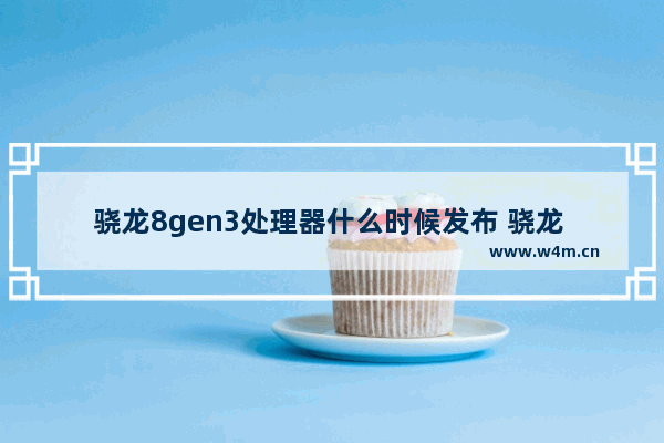 骁龙8gen3处理器什么时候发布 骁龙 8 Gen 3 高频版样片频率达 3.7GHz