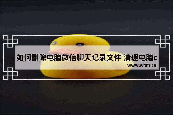 如何删除电脑微信聊天记录文件 清理电脑c盘内存垃圾流程