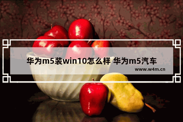 华为m5装win10怎么样 华为m5汽车价格多少