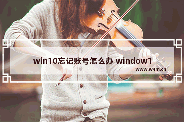 win10忘记账号怎么办 window10 忘记账号密码