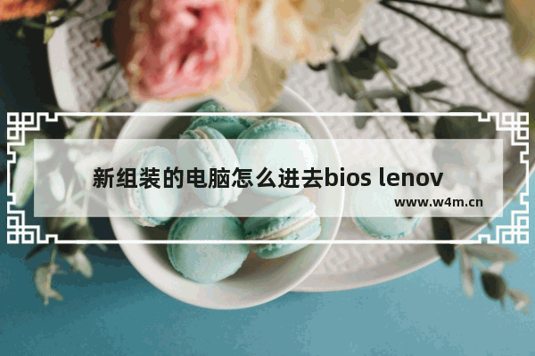 新组装的电脑怎么进去bios lenovo电脑怎么组装