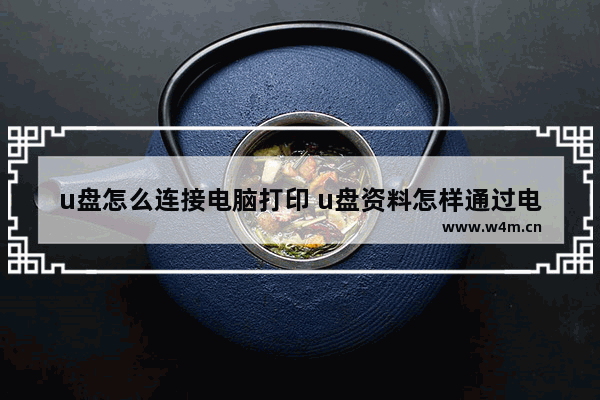 u盘怎么连接电脑打印 u盘资料怎样通过电脑打印资料