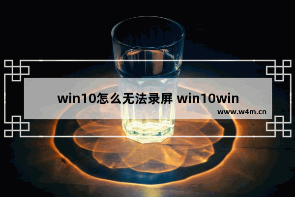 win10怎么无法录屏 win10win+g不能录屏